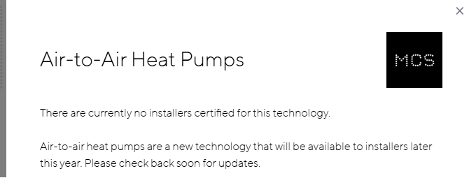 text from message on MCS website: Air-to-Air heat pumps. There are currently no installers certified for this technology .. [this technology] will be available to installers later this year.